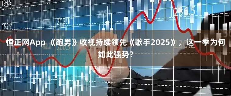 恒正网App 《跑男》收视持续领先《歌手2025》，这一季为何如此强势？