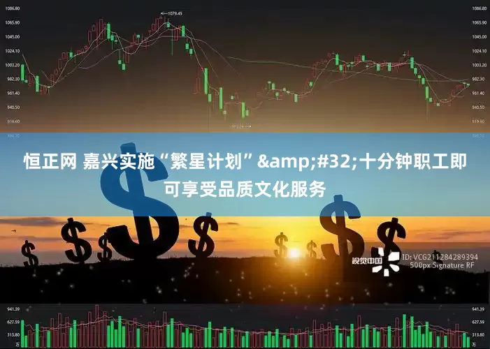 恒正网 嘉兴实施“繁星计划”&#32;十分钟职工即可享受品质文化服务