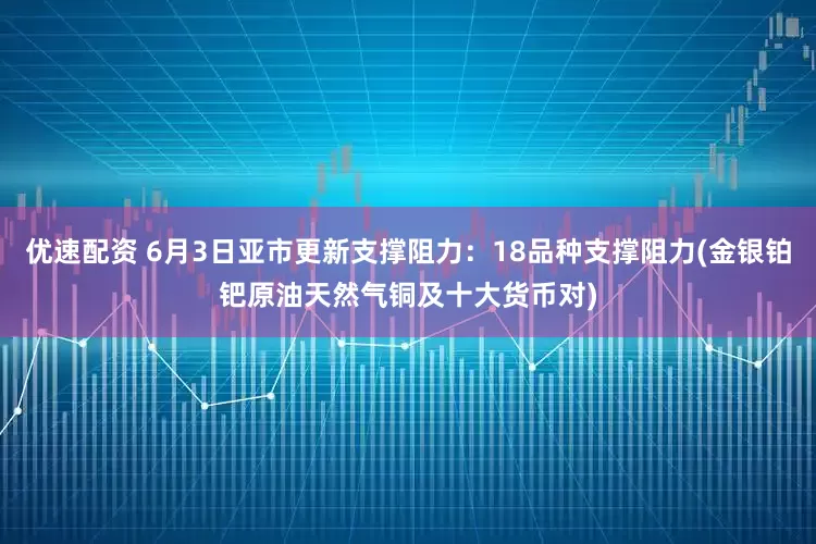 优速配资 6月3日亚市更新支撑阻力：18品种支撑阻力(金银铂钯原油天然气铜及十大货币对)