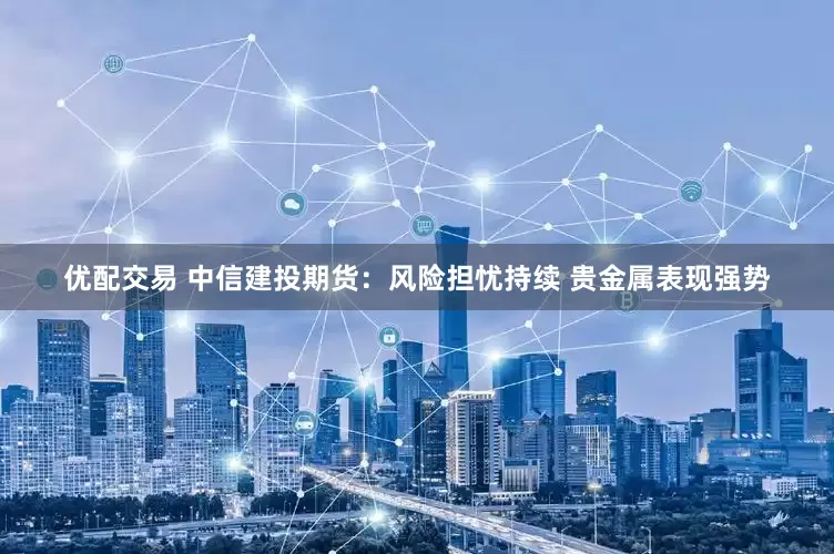优配交易 中信建投期货：风险担忧持续 贵金属表现强势