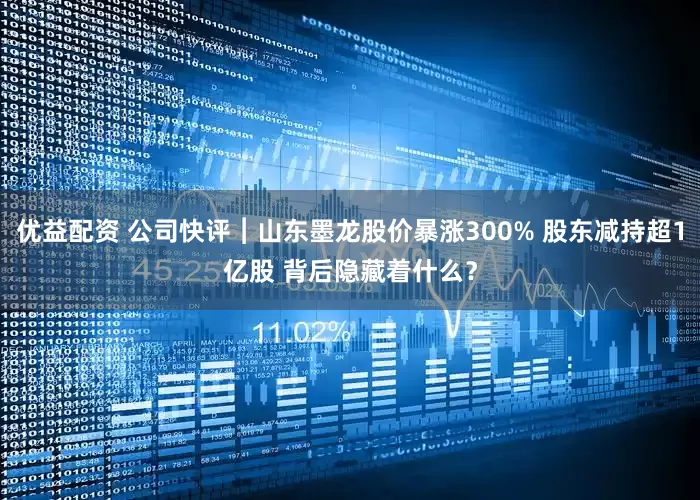 优益配资 公司快评︱山东墨龙股价暴涨300% 股东减持超1亿股 背后隐藏着什么？