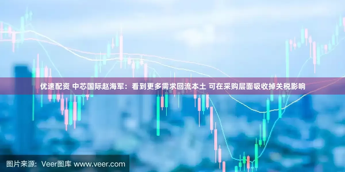 优速配资 中芯国际赵海军：看到更多需求回流本土 可在采购层面吸收掉关税影响