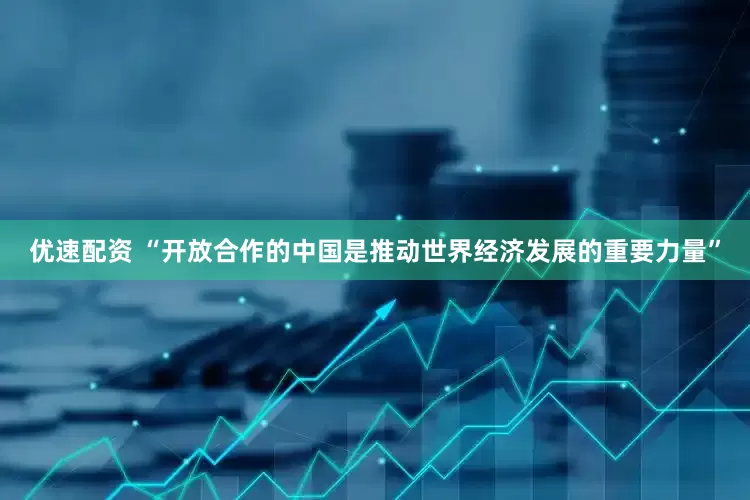 优速配资 “开放合作的中国是推动世界经济发展的重要力量”