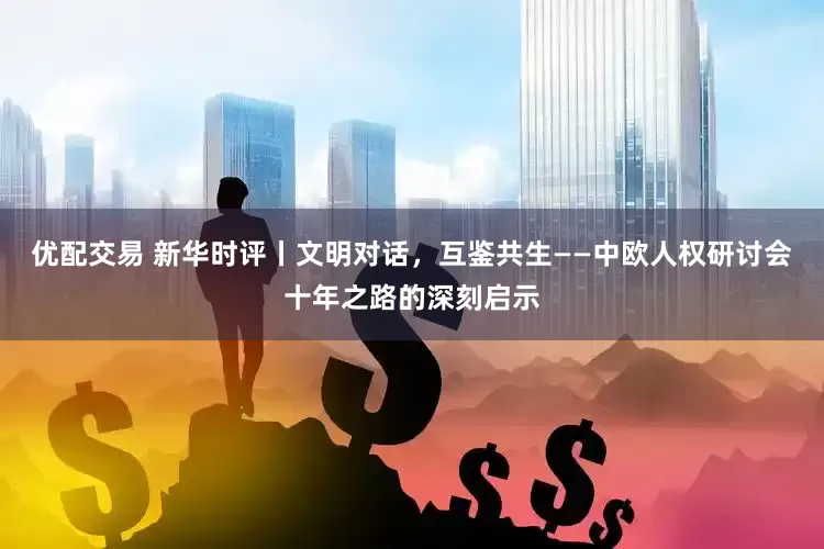 优配交易 新华时评丨文明对话，互鉴共生——中欧人权研讨会十年之路的深刻启示