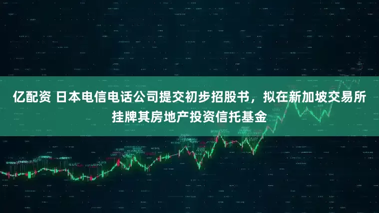 亿配资 日本电信电话公司提交初步招股书，拟在新加坡交易所挂牌其房地产投资信托基金