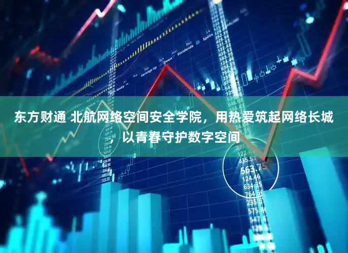 东方财通 北航网络空间安全学院，用热爱筑起网络长城，以青春守护数字空间