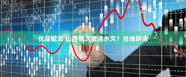优益配资 山西榆次遭遇水灾？当地辟谣