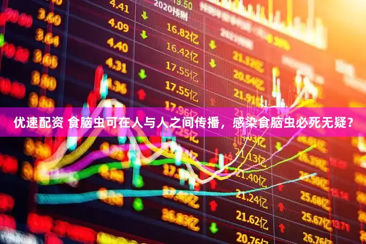 优速配资 食脑虫可在人与人之间传播，感染食脑虫必死无疑？