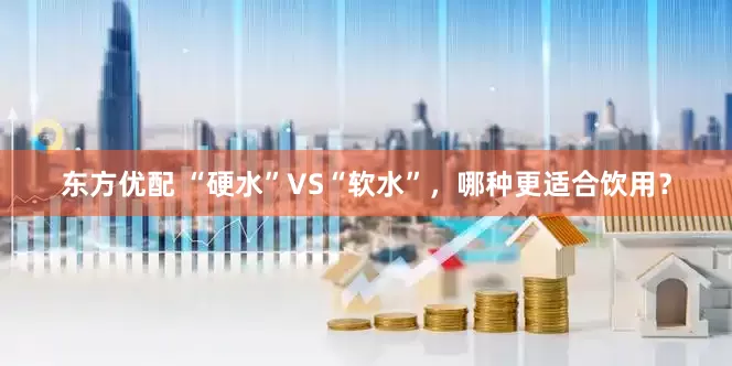 东方优配 “硬水”VS“软水”，哪种更适合饮用？