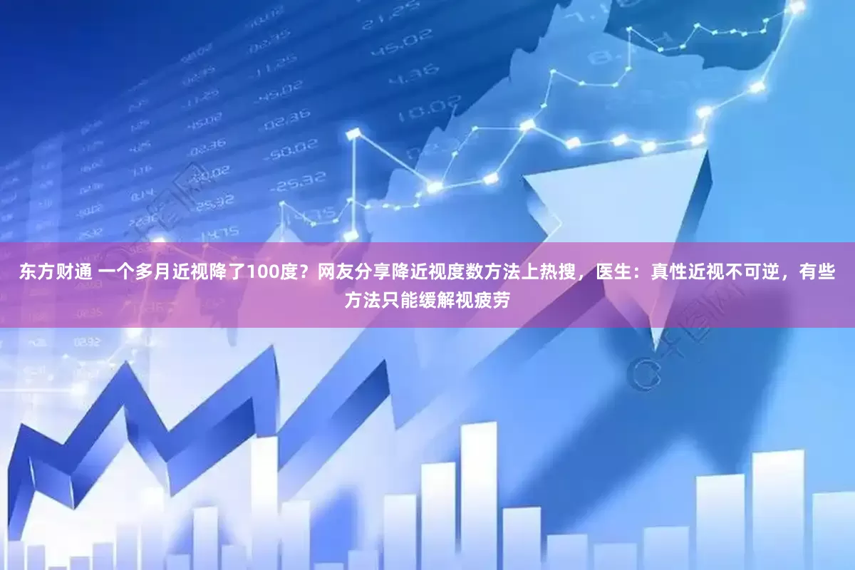 东方财通 一个多月近视降了100度？网友分享降近视度数方法上热搜，医生：真性近视不可逆，有些方法只能缓解视疲劳