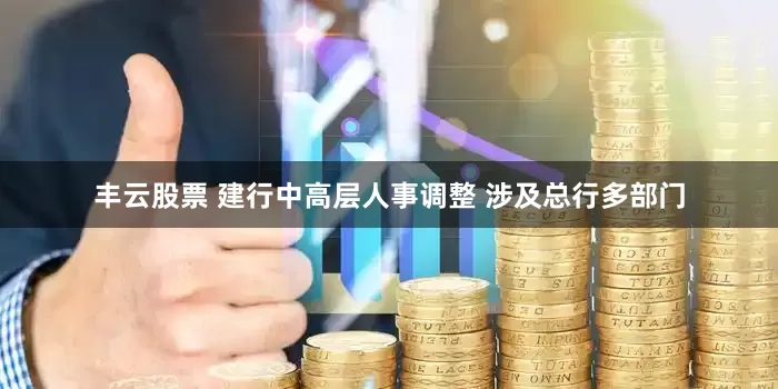 丰云股票 建行中高层人事调整 涉及总行多部门