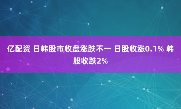亿配资 日韩股市收盘涨跌不一 日股收涨0.1% 韩股收跌2%