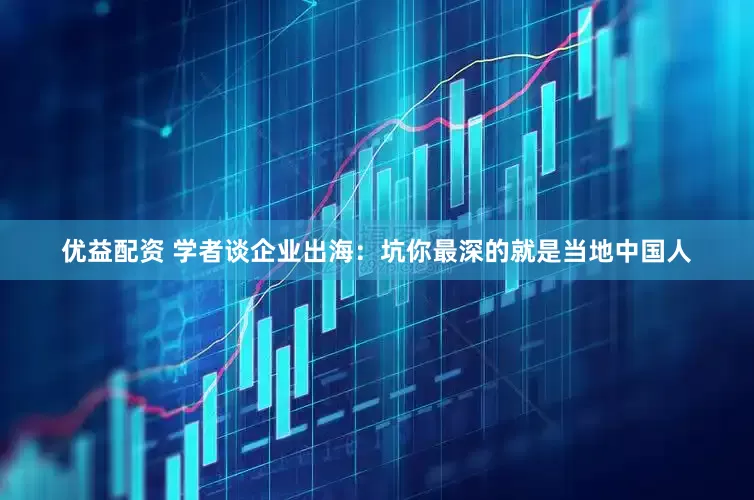 优益配资 学者谈企业出海：坑你最深的就是当地中国人