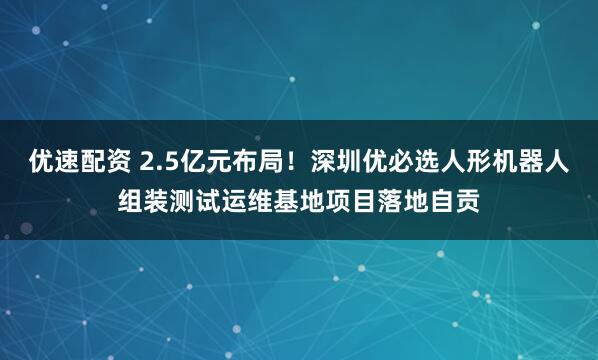 优速配资 2.5亿元布局！深圳优必选人形机器人组装测试运维基地项目落地自贡