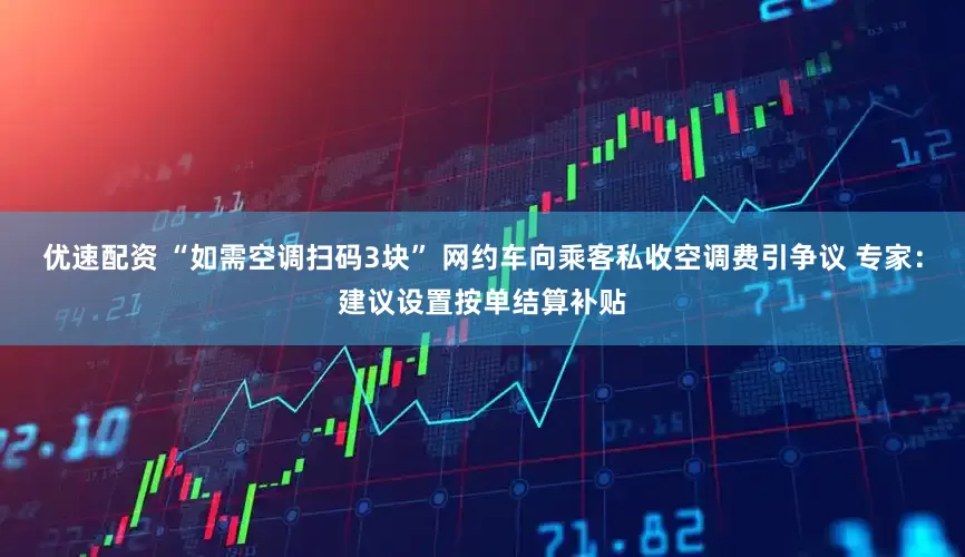 优速配资 “如需空调扫码3块” 网约车向乘客私收空调费引争议 专家：建议设置按单结算补贴