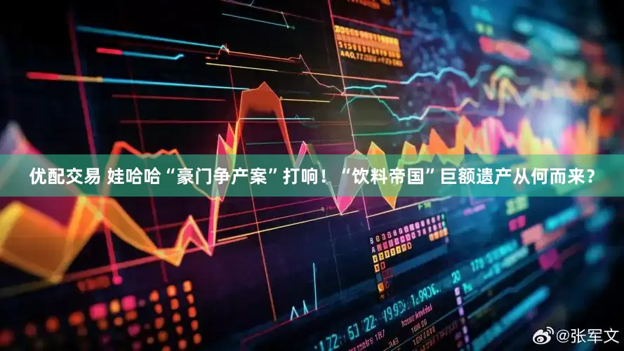 优配交易 娃哈哈“豪门争产案”打响！“饮料帝国”巨额遗产从何而来？