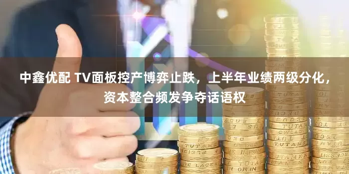 中鑫优配 TV面板控产博弈止跌，上半年业绩两级分化，资本整合频发争夺话语权