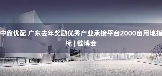 中鑫优配 广东去年奖励优秀产业承接平台2000亩用地指标 | 链博会