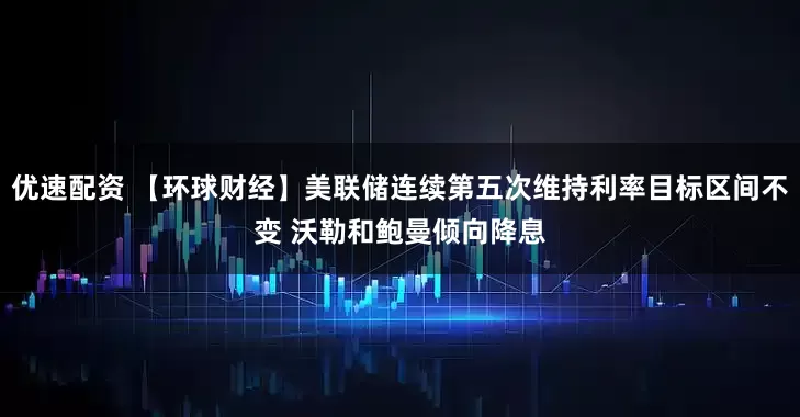 优速配资 【环球财经】美联储连续第五次维持利率目标区间不变 沃勒和鲍曼倾向降息