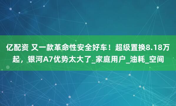亿配资 又一款革命性安全好车！超级置换8.18万起，银河A7优势太大了_家庭用户_油耗_空间