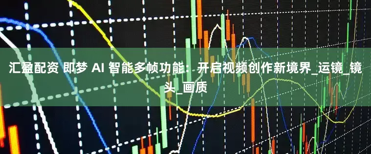 汇盈配资 即梦 AI 智能多帧功能：开启视频创作新境界_运镜_镜头_画质