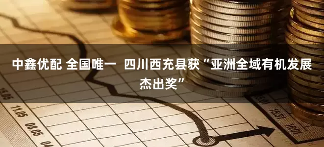 中鑫优配 全国唯一  四川西充县获“亚洲全域有机发展杰出奖”