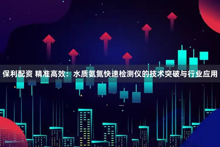 保利配资 精准高效：水质氨氮快速检测仪的技术突破与行业应用