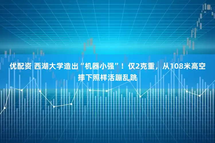 优配资 西湖大学造出“机器小强”！仅2克重，从108米高空摔下照样活蹦乱跳