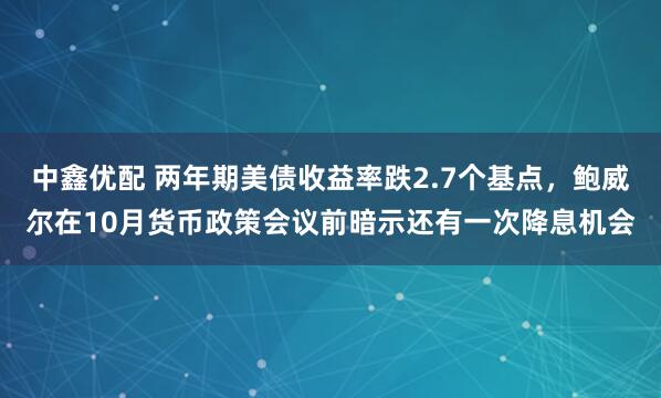 中鑫优配 两年期美债收益率跌2.7个基点，鲍威尔在10月货币政策会议前暗示还有一次降息机会