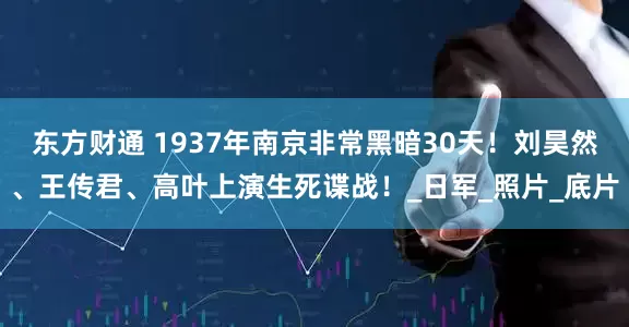 东方财通 1937年南京非常黑暗30天！刘昊然、王传君、高叶上演生死谍战！_日军_照片_底片