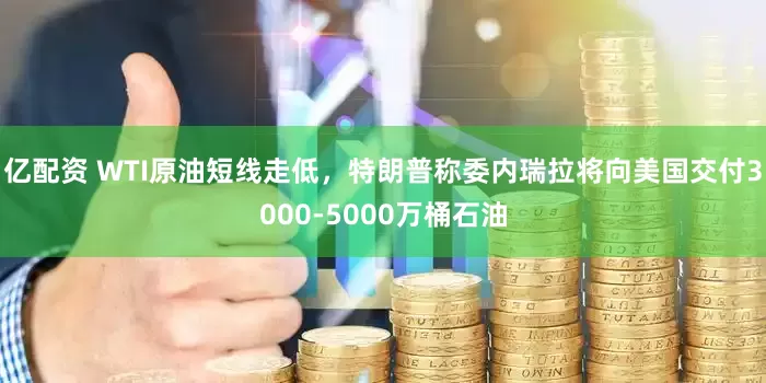 亿配资 WTI原油短线走低，特朗普称委内瑞拉将向美国交付3000-5000万桶石油