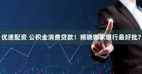优速配资 公积金消费贷款！揭晓哪家银行最好批？