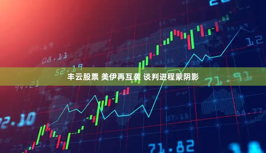 丰云股票 美伊再互袭 谈判进程蒙阴影