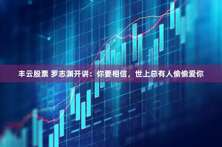 丰云股票 罗志渊开讲：你要相信，世上总有人偷偷爱你