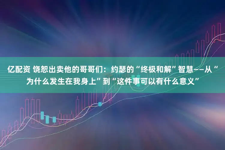 亿配资 饶恕出卖他的哥哥们：约瑟的“终极和解”智慧——从“为什么发生在我身上”到“这件事可以有什么意义”