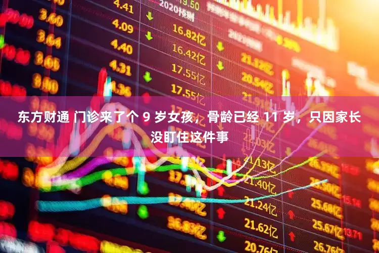 东方财通 门诊来了个 9 岁女孩，骨龄已经 11 岁，只因家长没盯住这件事